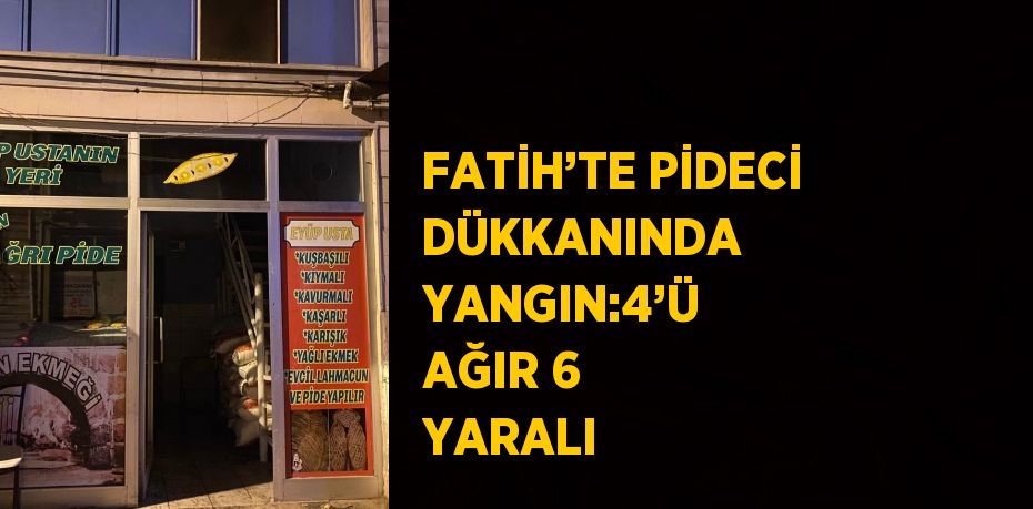 FATİH’TE PİDECİ DÜKKANINDA YANGIN:4’Ü AĞIR 6 YARALI