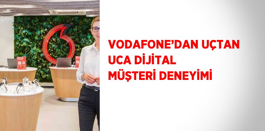 VODAFONE’DAN UÇTAN UCA DİJİTAL MÜŞTERİ DENEYİMİ