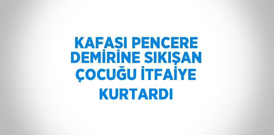 KAFASI PENCERE DEMİRİNE SIKIŞAN ÇOCUĞU İTFAİYE KURTARDI