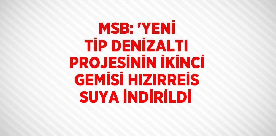 MSB: 'YENİ TİP DENİZALTI PROJESİNİN İKİNCİ GEMİSİ HIZIRREİS SUYA İNDİRİLDİ