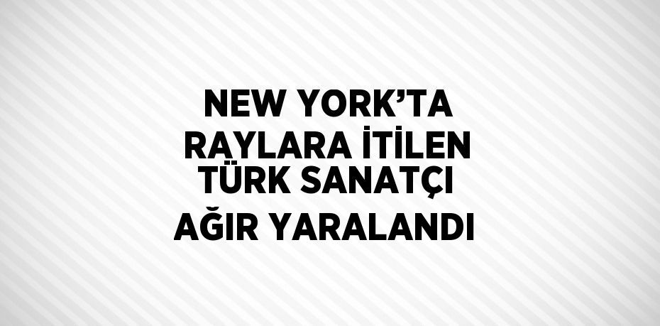 NEW YORK’TA RAYLARA İTİLEN TÜRK SANATÇI AĞIR YARALANDI