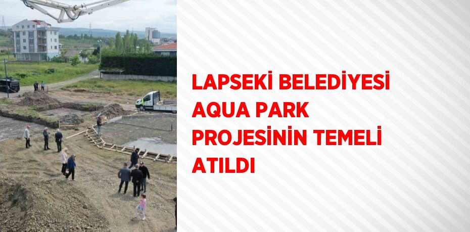 LAPSEKİ BELEDİYESİ AQUA PARK PROJESİNİN TEMELİ ATILDI