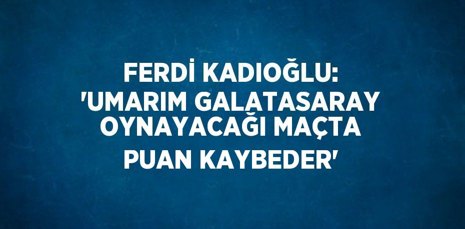 FERDİ KADIOĞLU: 'UMARIM GALATASARAY OYNAYACAĞI MAÇTA PUAN KAYBEDER'