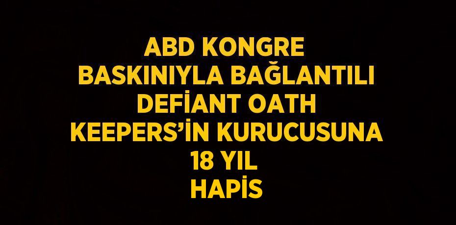 ABD KONGRE BASKINIYLA BAĞLANTILI DEFİANT OATH KEEPERS’İN KURUCUSUNA 18 YIL HAPİS