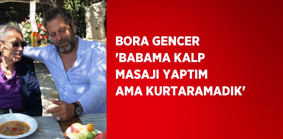 BORA GENCER 'BABAMA KALP MASAJI YAPTIM AMA KURTARAMADIK'