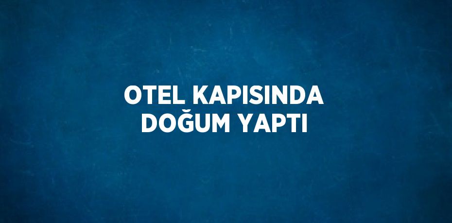 OTEL KAPISINDA DOĞUM YAPTI