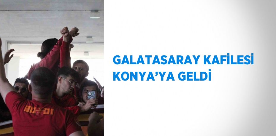 GALATASARAY KAFİLESİ KONYA’YA GELDİ