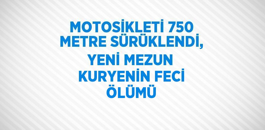 MOTOSİKLETİ 750 METRE SÜRÜKLENDİ, YENİ MEZUN KURYENİN FECİ ÖLÜMÜ