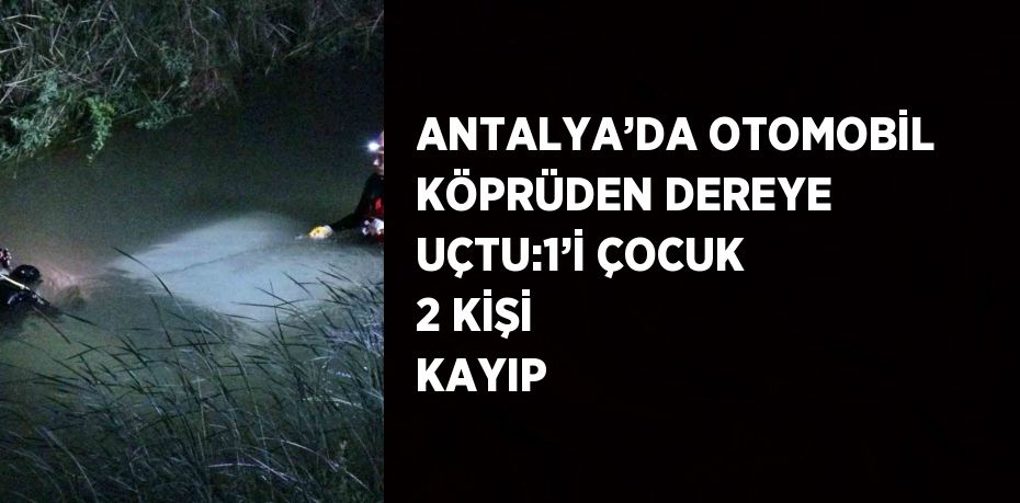 ANTALYA’DA OTOMOBİL KÖPRÜDEN DEREYE UÇTU:1’İ ÇOCUK 2 KİŞİ KAYIP