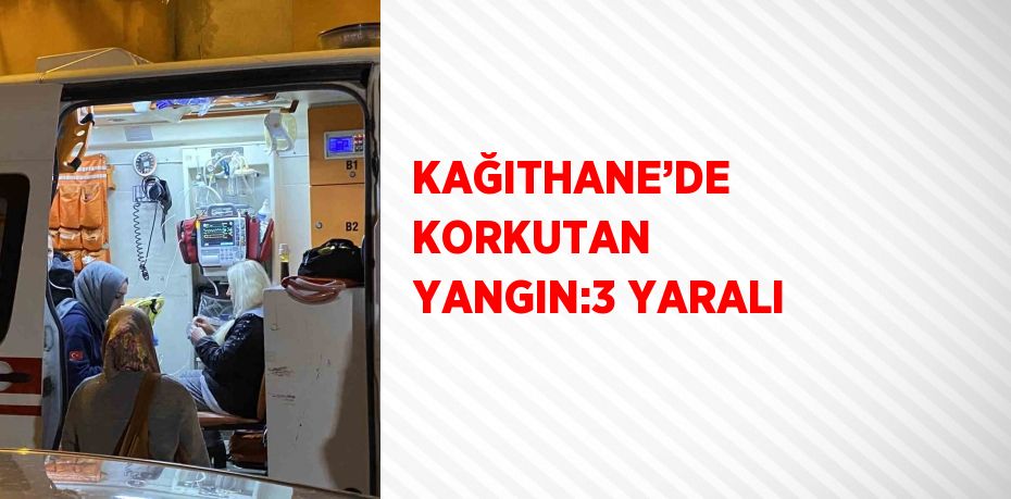 KAĞITHANE’DE KORKUTAN YANGIN:3 YARALI