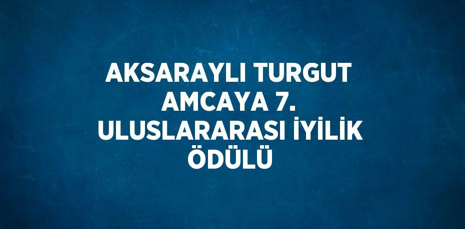 AKSARAYLI TURGUT AMCAYA 7. ULUSLARARASI İYİLİK ÖDÜLÜ