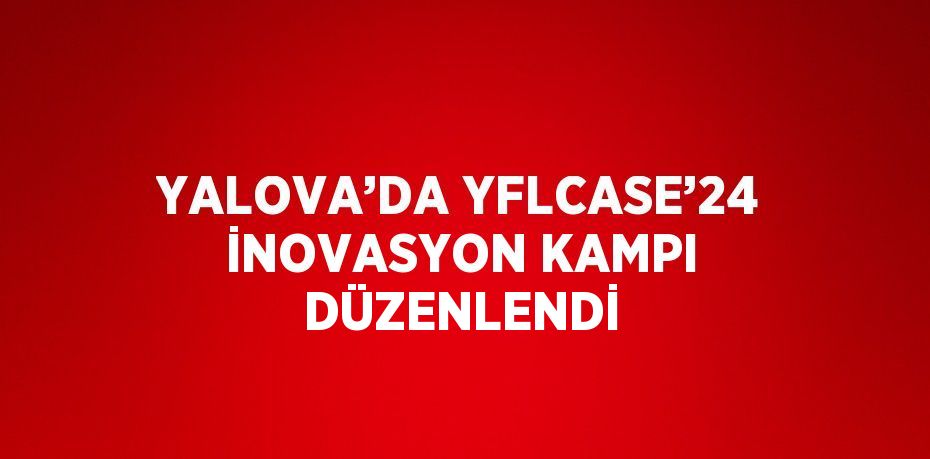 YALOVA’DA YFLCASE’24 İNOVASYON KAMPI DÜZENLENDİ