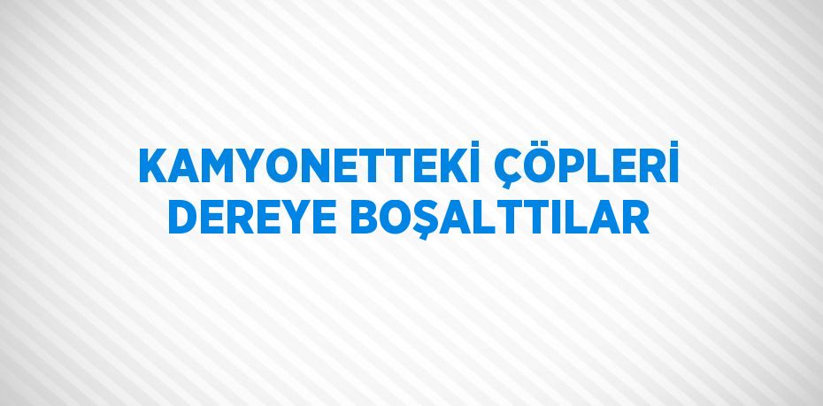 KAMYONETTEKİ ÇÖPLERİ DEREYE BOŞALTTILAR