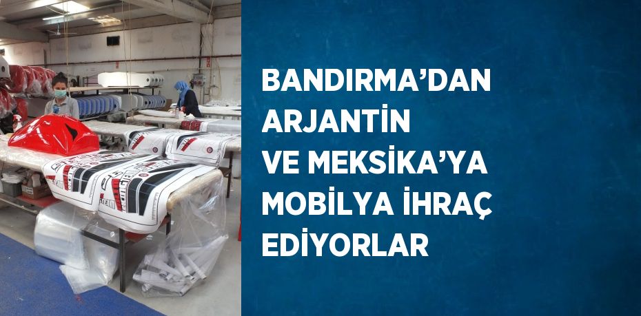 BANDIRMA’DAN ARJANTİN VE MEKSİKA’YA MOBİLYA İHRAÇ EDİYORLAR