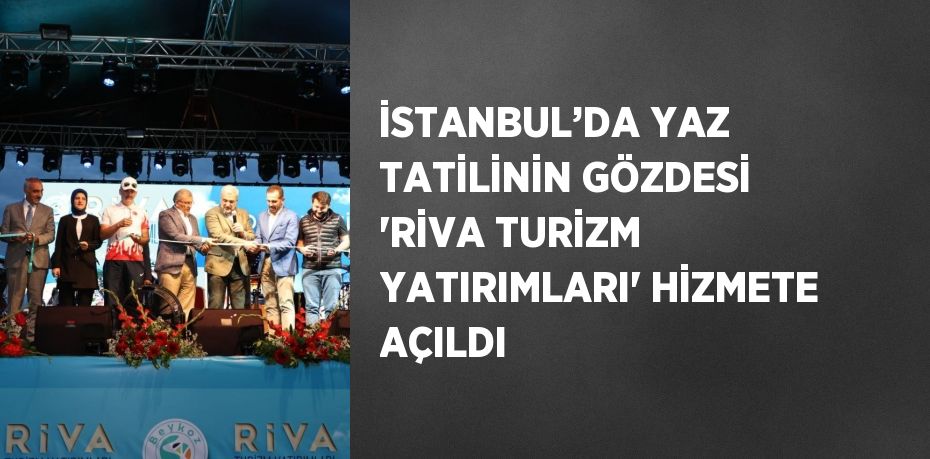 İSTANBUL’DA YAZ TATİLİNİN GÖZDESİ 'RİVA TURİZM YATIRIMLARI' HİZMETE AÇILDI