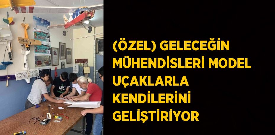 (ÖZEL) GELECEĞİN MÜHENDİSLERİ MODEL UÇAKLARLA KENDİLERİNİ GELİŞTİRİYOR