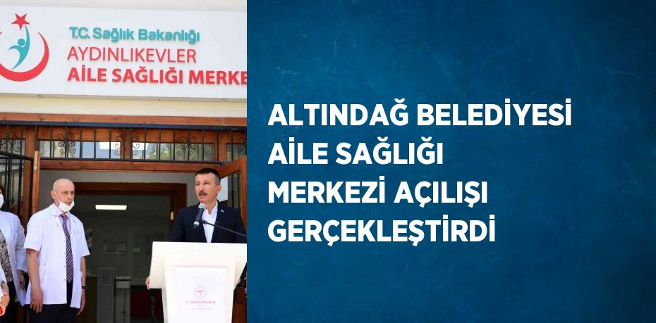 ALTINDAĞ BELEDİYESİ AİLE SAĞLIĞI MERKEZİ AÇILIŞI GERÇEKLEŞTİRDİ