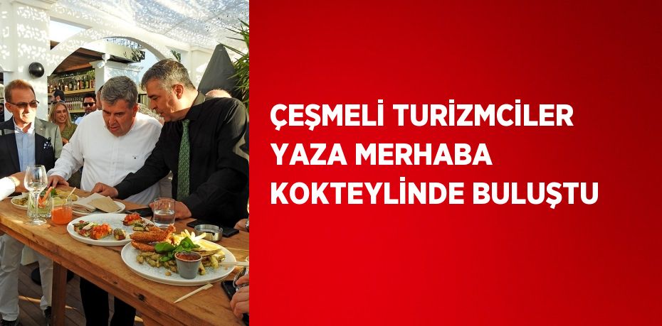 ÇEŞMELİ TURİZMCİLER YAZA MERHABA KOKTEYLİNDE BULUŞTU