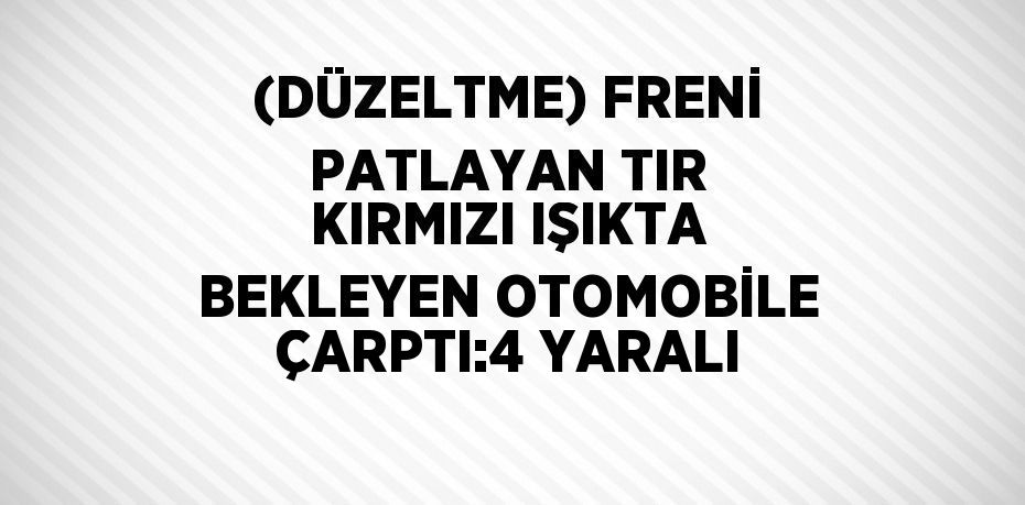 (DÜZELTME) FRENİ PATLAYAN TIR KIRMIZI IŞIKTA BEKLEYEN OTOMOBİLE ÇARPTI:4 YARALI