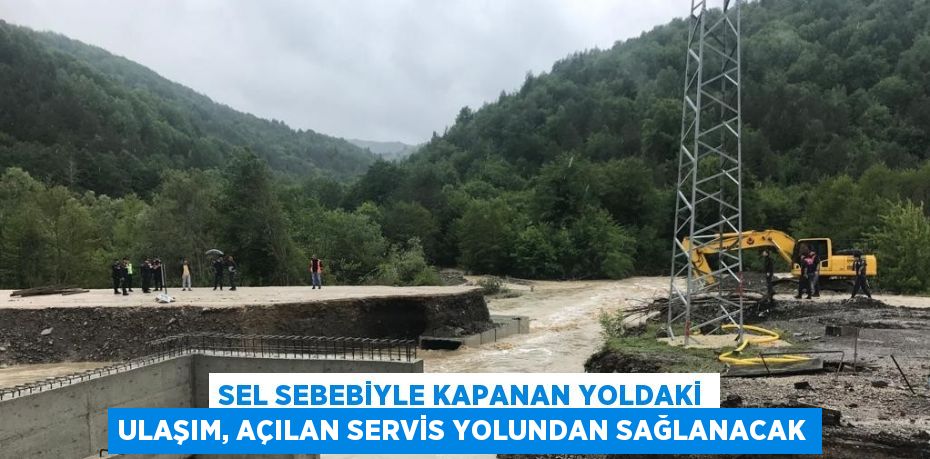 SEL SEBEBİYLE KAPANAN YOLDAKİ ULAŞIM, AÇILAN SERVİS YOLUNDAN SAĞLANACAK