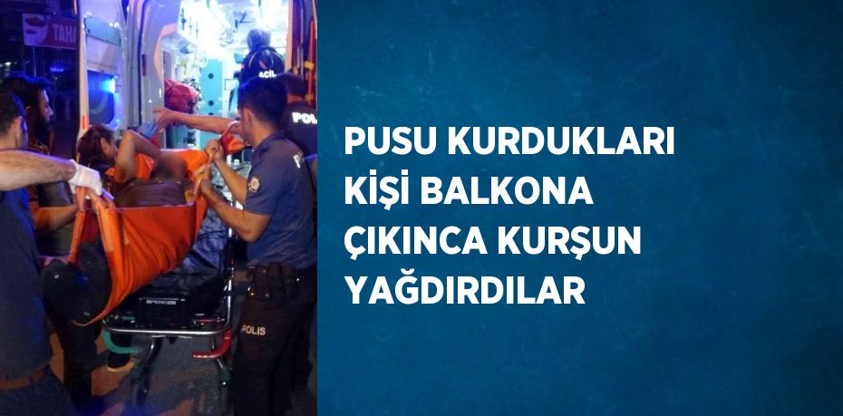 PUSU KURDUKLARI KİŞİ BALKONA ÇIKINCA KURŞUN YAĞDIRDILAR