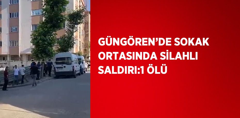 GÜNGÖREN’DE SOKAK ORTASINDA SİLAHLI SALDIRI:1 ÖLÜ