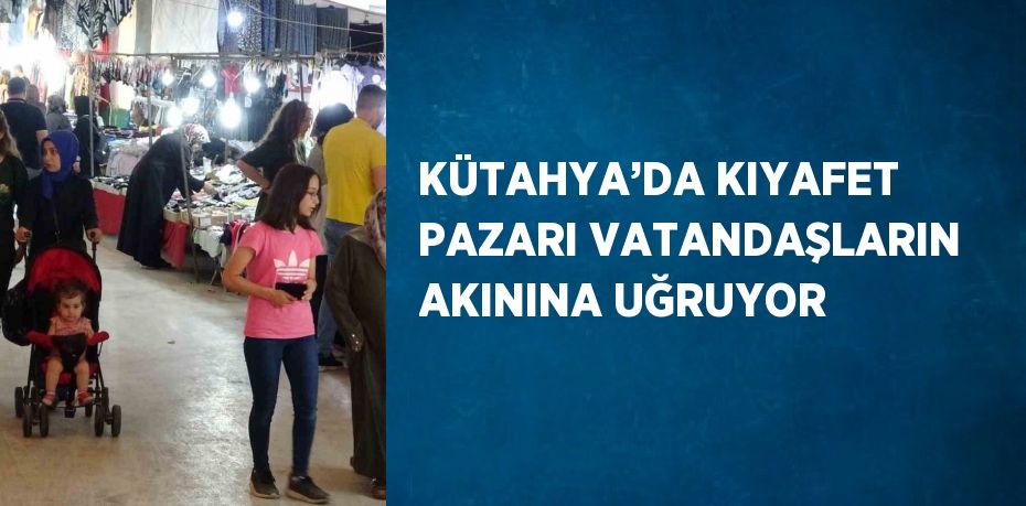 KÜTAHYA’DA KIYAFET PAZARI VATANDAŞLARIN AKININA UĞRUYOR