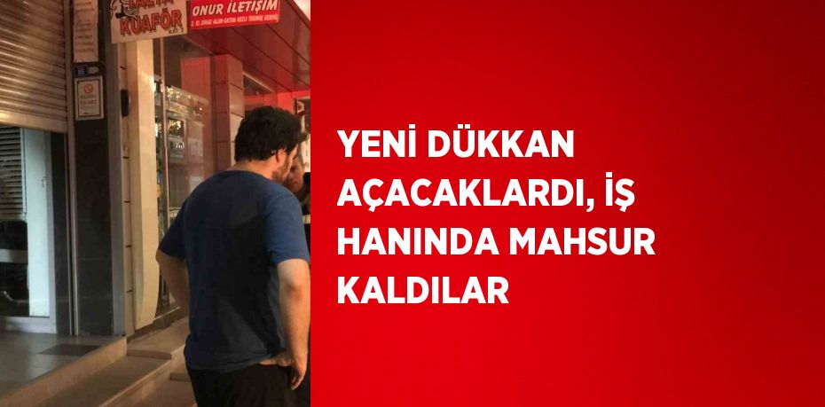 YENİ DÜKKAN AÇACAKLARDI, İŞ HANINDA MAHSUR KALDILAR