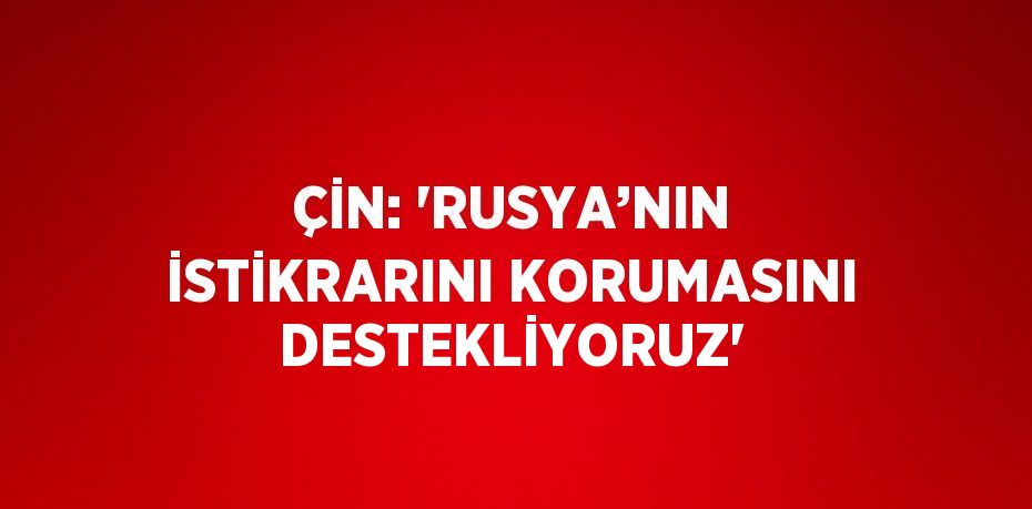 ÇİN: 'RUSYA’NIN İSTİKRARINI KORUMASINI DESTEKLİYORUZ'