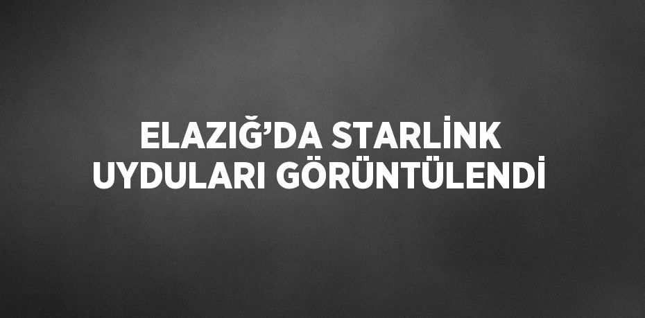 ELAZIĞ’DA STARLİNK UYDULARI GÖRÜNTÜLENDİ