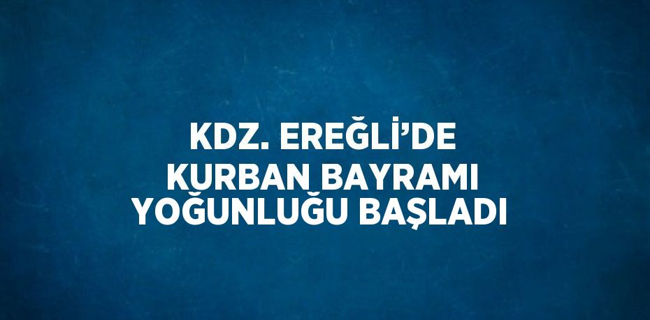 KDZ. EREĞLİ’DE KURBAN BAYRAMI YOĞUNLUĞU BAŞLADI