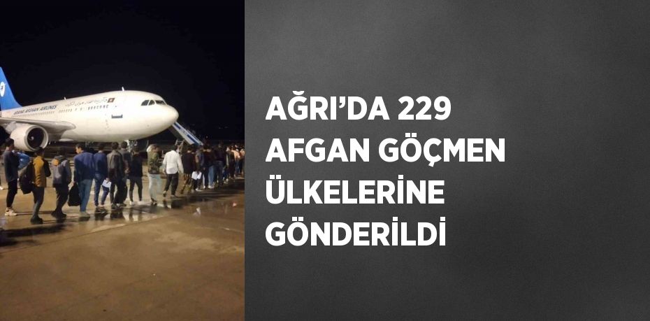 AĞRI’DA 229 AFGAN GÖÇMEN ÜLKELERİNE GÖNDERİLDİ