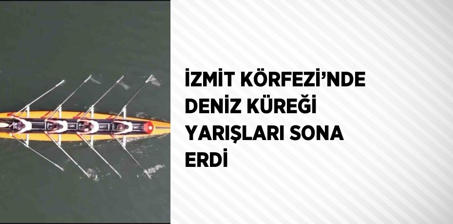 İZMİT KÖRFEZİ’NDE DENİZ KÜREĞİ YARIŞLARI SONA ERDİ