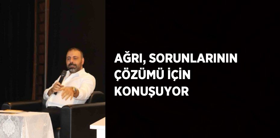 AĞRI, SORUNLARININ ÇÖZÜMÜ İÇİN KONUŞUYOR