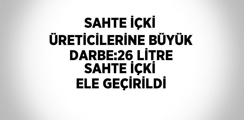 SAHTE İÇKİ ÜRETİCİLERİNE BÜYÜK DARBE:26 LİTRE SAHTE İÇKİ ELE GEÇİRİLDİ