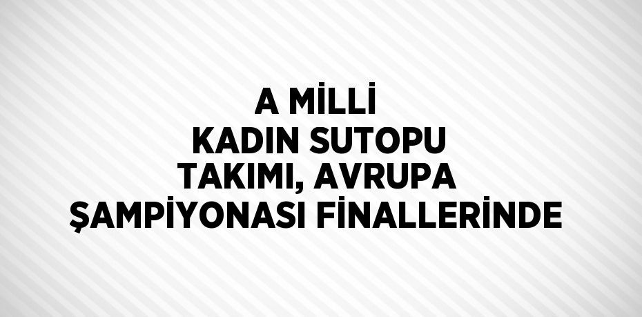 A MİLLİ KADIN SUTOPU TAKIMI, AVRUPA ŞAMPİYONASI FİNALLERİNDE