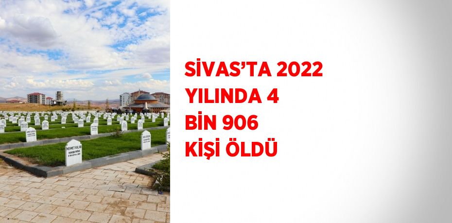 SİVAS’TA 2022 YILINDA 4 BİN 906 KİŞİ ÖLDÜ