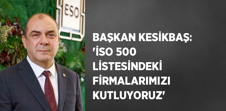 BAŞKAN KESİKBAŞ: 'İSO 500 LİSTESİNDEKİ FİRMALARIMIZI KUTLUYORUZ'