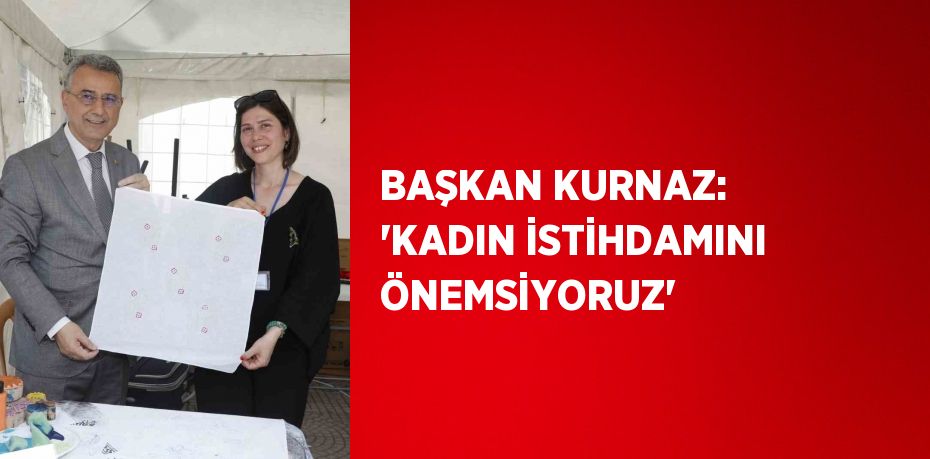 BAŞKAN KURNAZ: 'KADIN İSTİHDAMINI ÖNEMSİYORUZ'