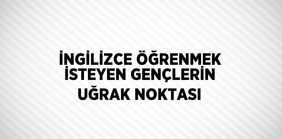 İNGİLİZCE ÖĞRENMEK İSTEYEN GENÇLERİN UĞRAK NOKTASI