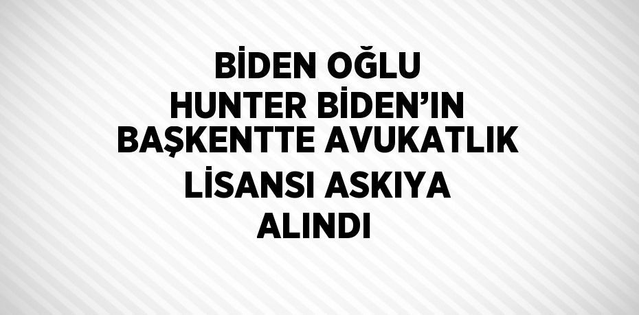 BİDEN OĞLU HUNTER BİDEN’IN BAŞKENTTE AVUKATLIK LİSANSI ASKIYA ALINDI