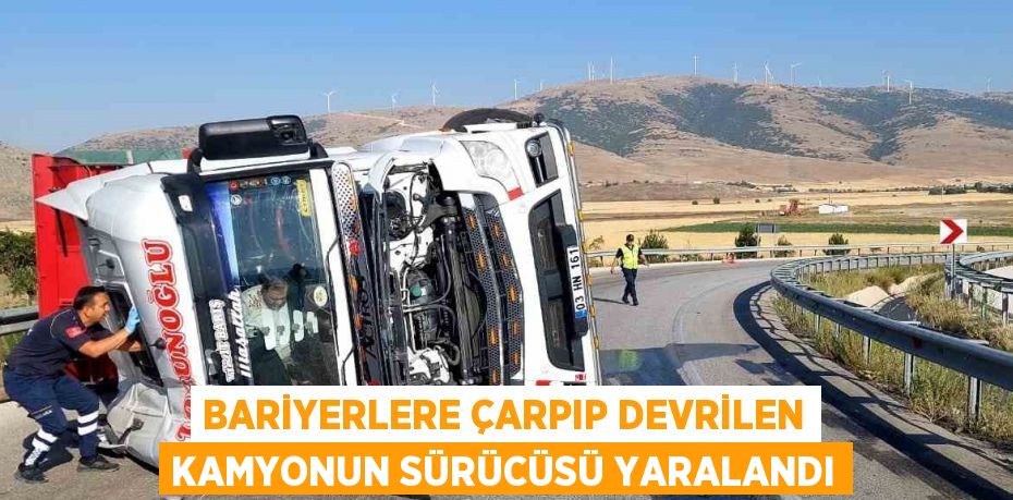 BARİYERLERE ÇARPIP DEVRİLEN KAMYONUN SÜRÜCÜSÜ YARALANDI