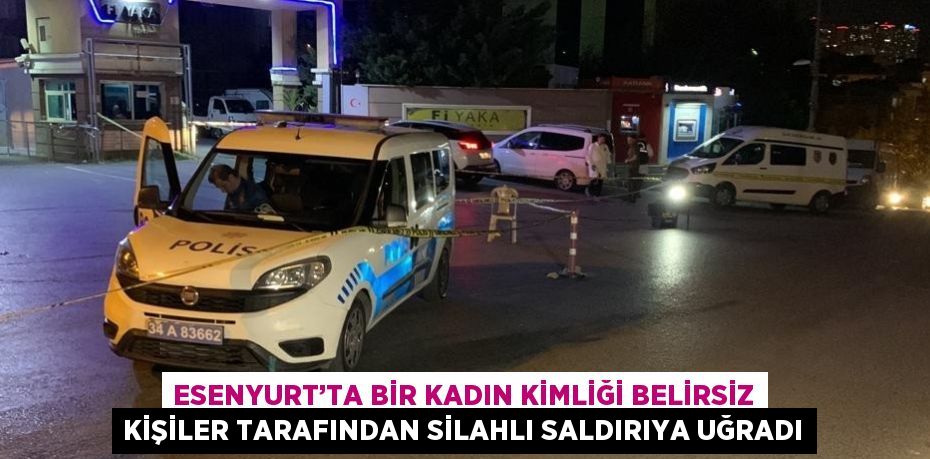 ESENYURT’TA BİR KADIN KİMLİĞİ BELİRSİZ KİŞİLER TARAFINDAN SİLAHLI SALDIRIYA UĞRADI