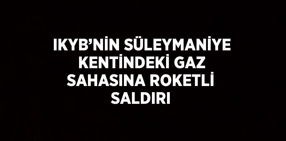 IKYB’NİN SÜLEYMANİYE KENTİNDEKİ GAZ SAHASINA ROKETLİ SALDIRI