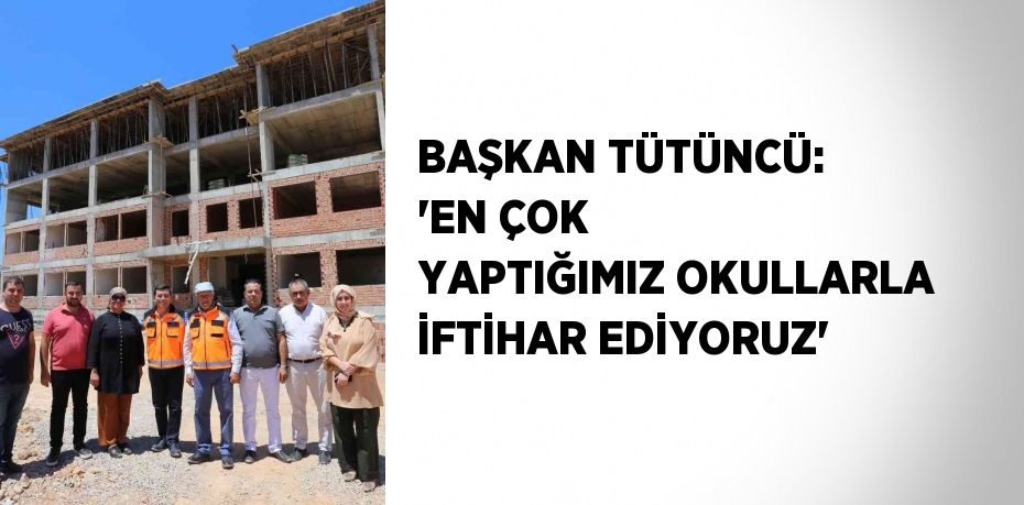 BAŞKAN TÜTÜNCÜ: 'EN ÇOK YAPTIĞIMIZ OKULLARLA İFTİHAR EDİYORUZ'