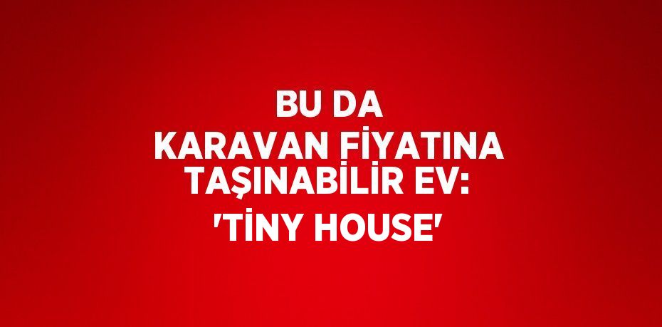 BU DA KARAVAN FİYATINA TAŞINABİLİR EV: 'TİNY HOUSE'