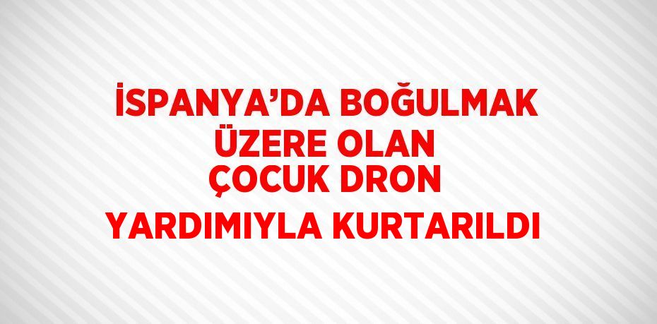 İSPANYA’DA BOĞULMAK ÜZERE OLAN ÇOCUK DRON YARDIMIYLA KURTARILDI