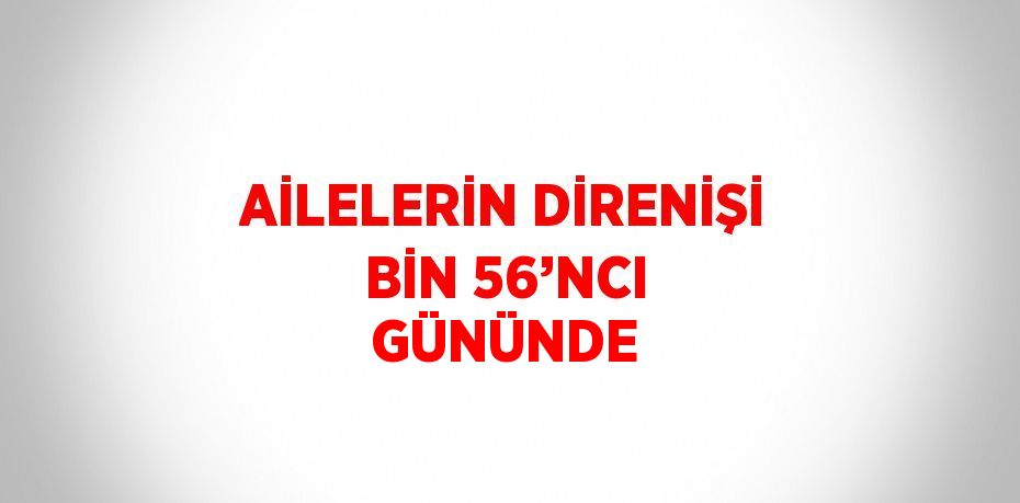 AİLELERİN DİRENİŞİ BİN 56’NCI GÜNÜNDE