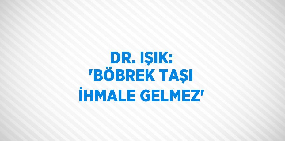 DR. IŞIK: 'BÖBREK TAŞI İHMALE GELMEZ'