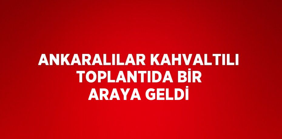 ANKARALILAR KAHVALTILI TOPLANTIDA BİR ARAYA GELDİ